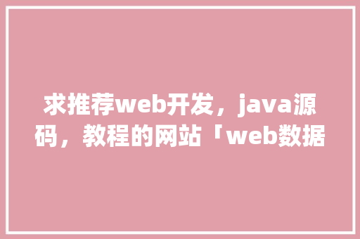 求推荐web开发，java源码，教程的网站「web数据库系统 源码怎么用」