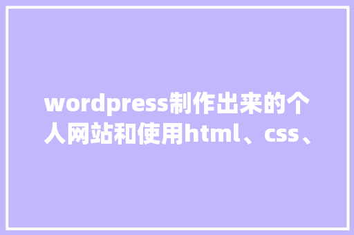 wordpress制作出来的个人网站和使用html、css、JavaScript等，这样制作的优缺点有哪些「怎么用wordpress做企业网站」