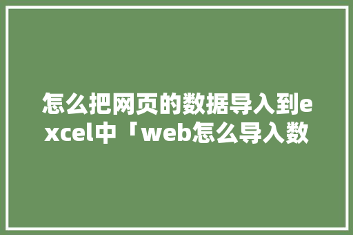 怎么把网页的数据导入到excel中「web怎么导入数据库」