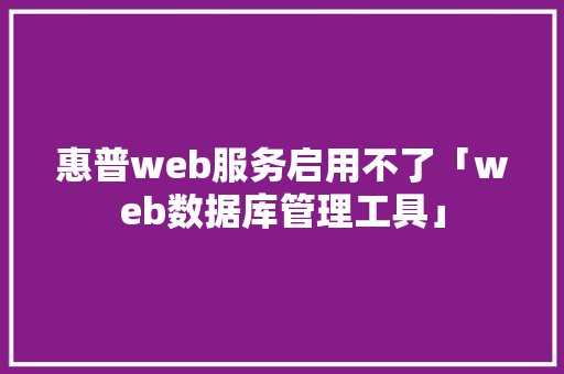 惠普web服务启用不了「web数据库管理工具」