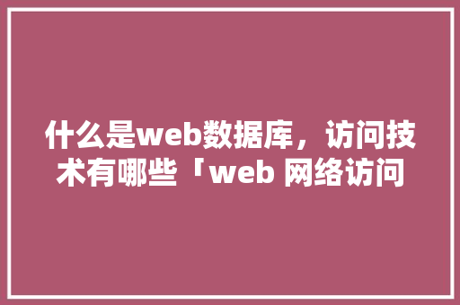 什么是web数据库，访问技术有哪些「web 网络访问数据库是什么」