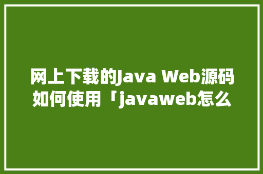 网上下载的Java Web源码如何使用「javaweb怎么导入数据库」