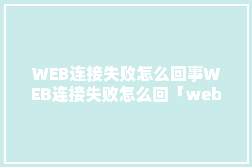 WEB连接失败怎么回事WEB连接失败怎么回「web 数据库 总是连接失败怎么办」