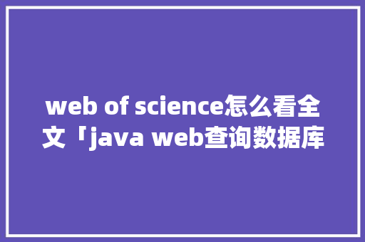 web of science怎么看全文「java web查询数据库的步骤」 Web前端