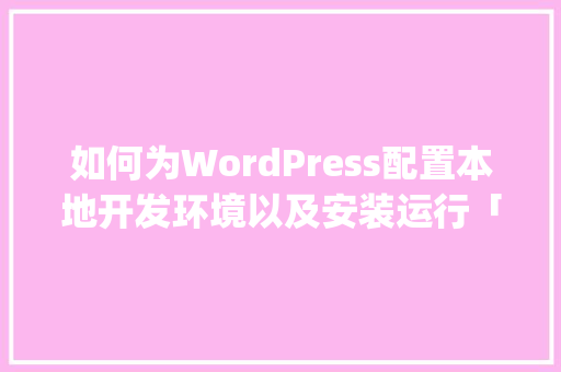 如何为WordPress配置本地开发环境以及安装运行「wordpress本地安装教程」 SEO教程
