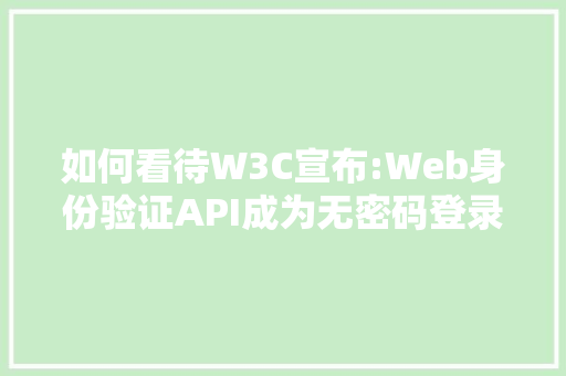 如何看待W3C宣布:Web身份验证API成为无密码登录Web标准「web登录数据库验证不了」