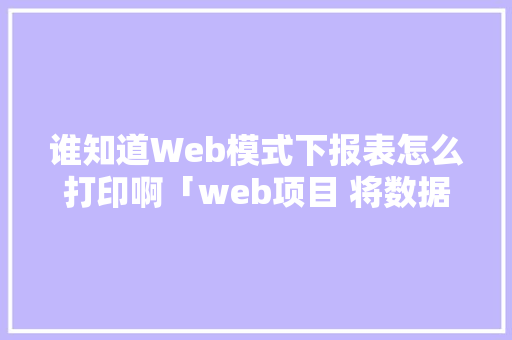 谁知道Web模式下报表怎么打印啊「web项目 将数据库数据打印出来」