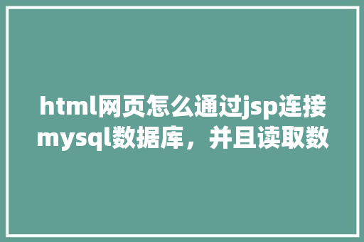 html网页怎么通过jsp连接mysql数据库，并且读取数据库中得数据，和写入数据「web与数据库的查询区别」 Web前端