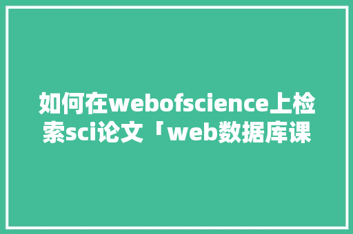 如何在webofscience上检索sci论文「web数据库课程设计」 建站教程