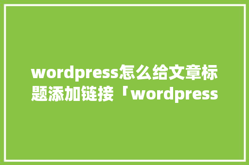 wordpress怎么给文章标题添加链接「wordpress怎么新建页面模板」