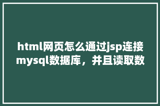 html网页怎么通过jsp连接mysql数据库，并且读取数据库中得数据，和写入数据「web连接mysql数据库」