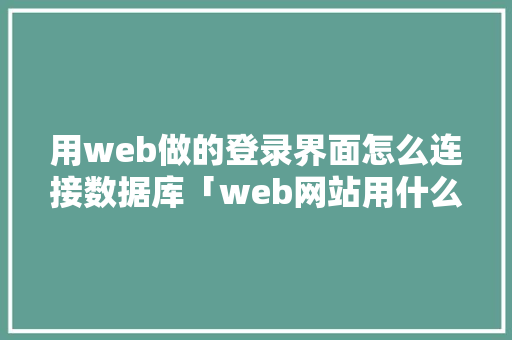 用web做的登录界面怎么连接数据库「web网站用什么数据库好」
