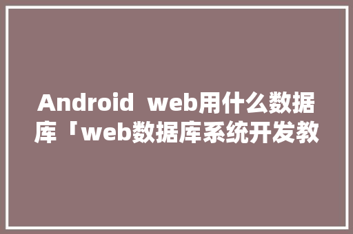 Android  web用什么数据库「web数据库系统开发教程」 服务器/数据库