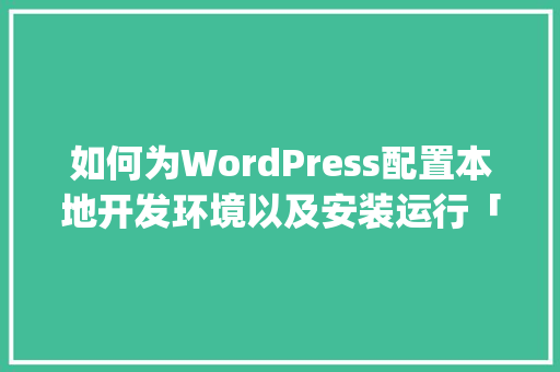如何为WordPress配置本地开发环境以及安装运行「wordpress 博客」