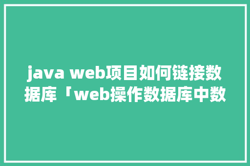 java web项目如何链接数据库「web操作数据库中数据的步骤」