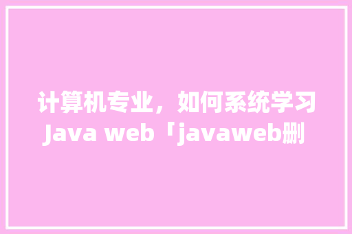 计算机专业，如何系统学习Java web「javaweb删除数据库信息」