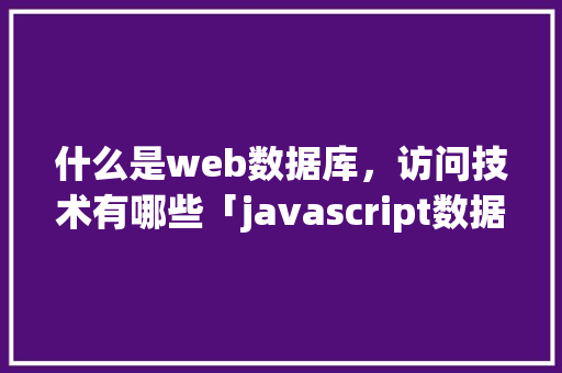 什么是web数据库，访问技术有哪些「javascript数据库操作」