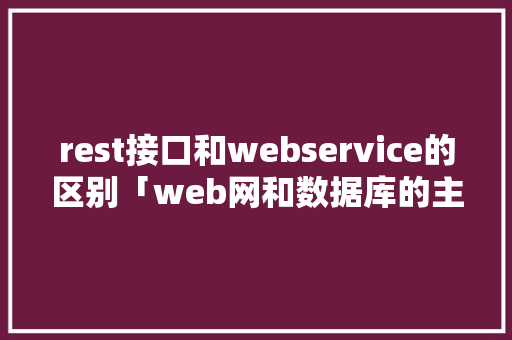 rest接口和webservice的区别「web网和数据库的主要接口方式」