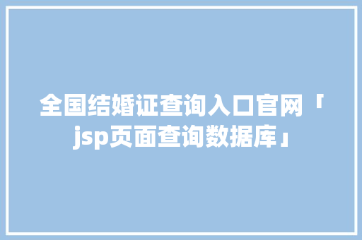 全国结婚证查询入口官网「jsp页面查询数据库」