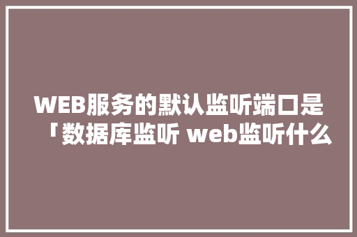 WEB服务的默认监听端口是「数据库监听 web监听什么意思」