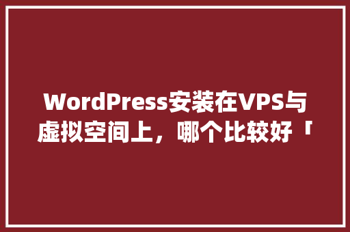 WordPress安装在VPS与虚拟空间上，哪个比较好「wordpress安装详细教程」
