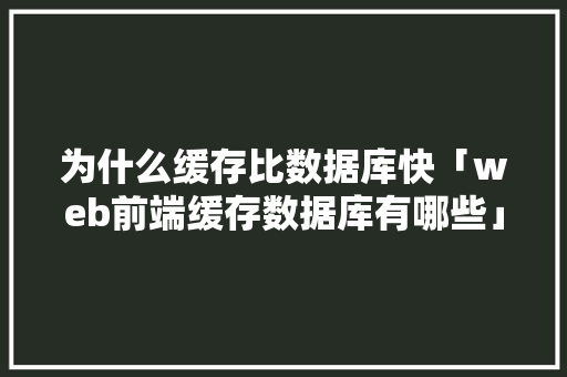 为什么缓存比数据库快「web前端缓存数据库有哪些」