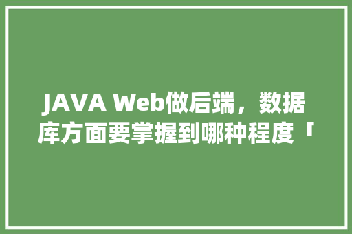 JAVA Web做后端，数据库方面要掌握到哪种程度「web对数据库的查询」