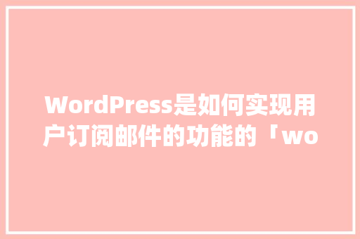 WordPress是如何实现用户订阅邮件的功能的「wordpress功能介绍」