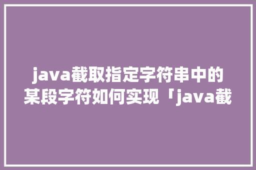 java截取指定字符串中的某段字符如何实现「java截取网页图片」
