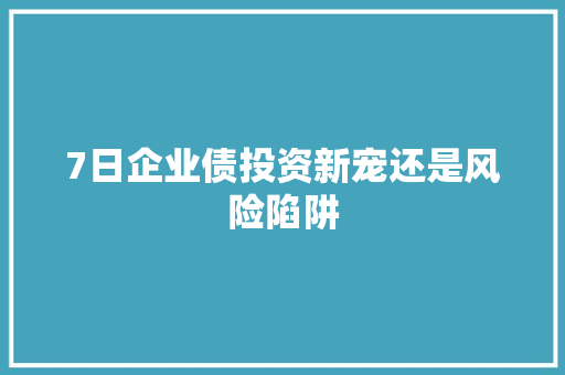 7日企业债投资新宠还是风险陷阱 Web前端