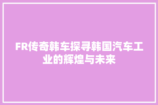 FR传奇韩车探寻韩国汽车工业的辉煌与未来