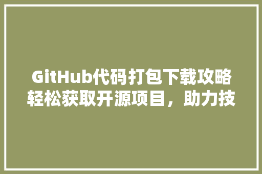 GitHub代码打包下载攻略轻松获取开源项目，助力技术成长