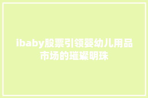 ibaby股票引领婴幼儿用品市场的璀璨明珠