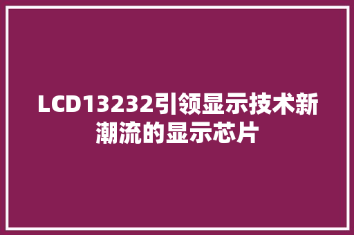 LCD13232引领显示技术新潮流的显示芯片
