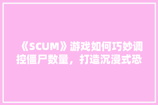 《SCUM》游戏如何巧妙调控僵尸数量，打造沉浸式恐怖体验