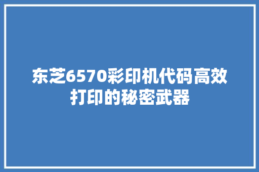 东芝6570彩印机代码高效打印的秘密武器