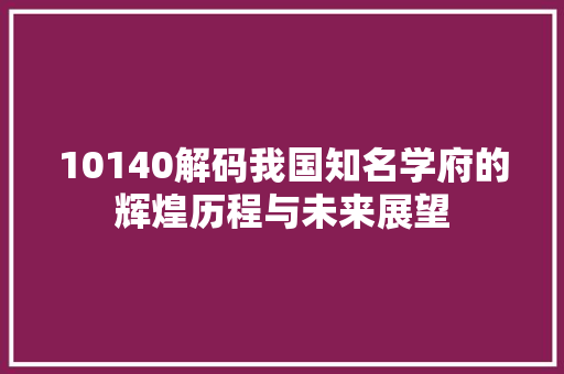 10140解码我国知名学府的辉煌历程与未来展望
