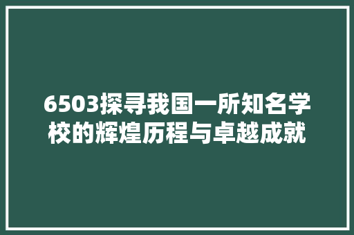 6503探寻我国一所知名学校的辉煌历程与卓越成就