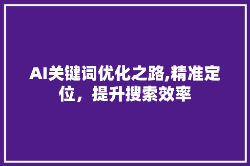 AI关键词优化之路,精准定位，提升搜索效率