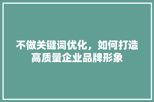 不做关键词优化，如何打造高质量企业品牌形象