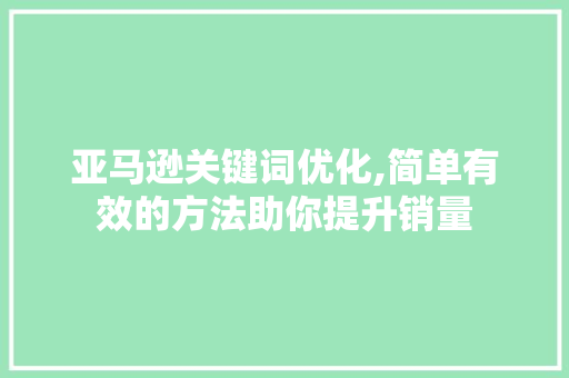 亚马逊关键词优化,简单有效的方法助你提升销量