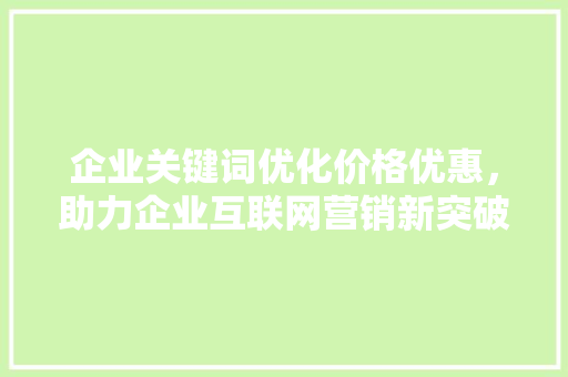 企业关键词优化价格优惠，助力企业互联网营销新突破