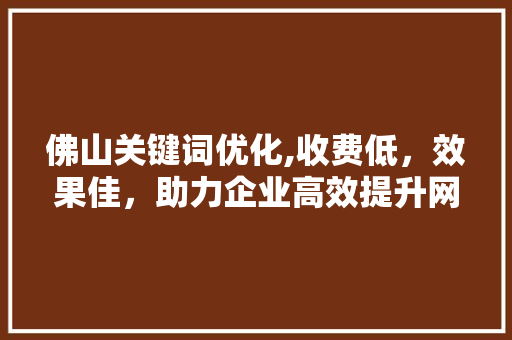 佛山关键词优化,收费低，效果佳，助力企业高效提升网络曝光度