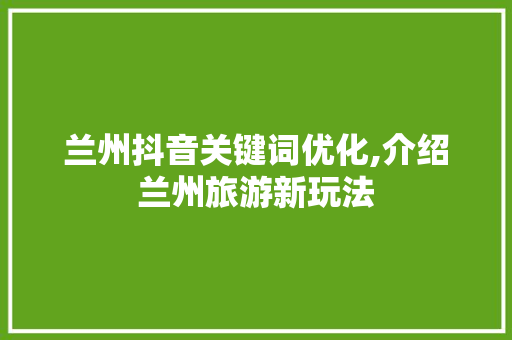 兰州抖音关键词优化,介绍兰州旅游新玩法