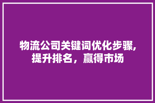 物流公司关键词优化步骤,提升排名，赢得市场