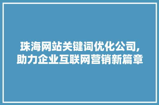 珠海网站关键词优化公司,助力企业互联网营销新篇章