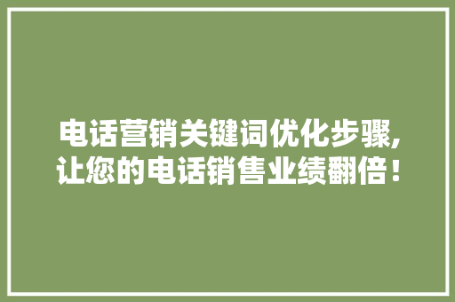 电话营销关键词优化步骤,让您的电话销售业绩翻倍！