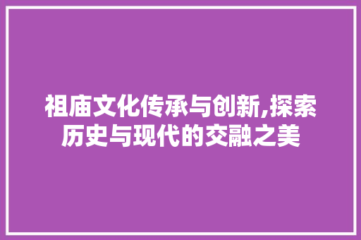 祖庙文化传承与创新,探索历史与现代的交融之美