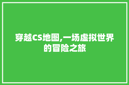 穿越CS地图,一场虚拟世界的冒险之旅