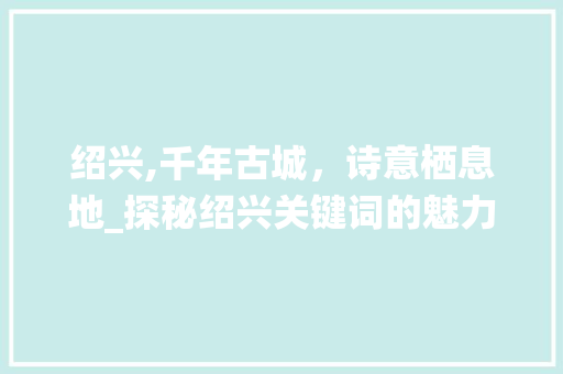 绍兴,千年古城，诗意栖息地_探秘绍兴关键词的魅力